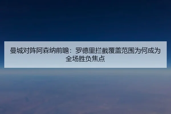 曼城对阵阿森纳前瞻：罗德里拦截覆盖范围为何成为全场胜负焦点